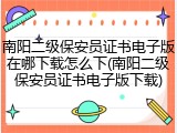 南阳二级保安员证书电子版在哪下载怎么下(南阳二级保安员证书电子版下载)