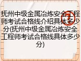 抚州中级金属冶炼安全工程师考试合格线介绍具体多少分(抚州中级金属冶炼安全工程师考试合格线具体多少分)