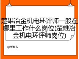 楚雄冶金机电环评师一般在哪里工作什么岗位(楚雄冶金机电环评师岗位)
