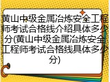 黄山中级金属冶炼安全工程师考试合格线介绍具体多少分(黄山中级金属冶炼安全工程师考试合格线具体多少分)