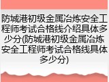 防城港初级金属冶炼安全工程师考试合格线介绍具体多少分(防城港初级金属冶炼安全工程师考试合格线具体多少分)