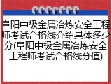 阜阳中级金属冶炼安全工程师考试合格线介绍具体多少分(阜阳中级金属冶炼安全工程师考试合格线分值)