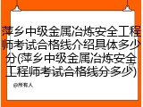萍乡中级金属冶炼安全工程师考试合格线介绍具体多少分(萍乡中级金属冶炼安全工程师考试合格线分多少)