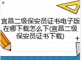 宜昌二级保安员证书电子版在哪下载怎么下(宜昌二级保安员证书下载)