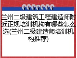 兰州二级建筑工程建造师附近正规培训机构有哪些怎么选(兰州二级建造师培训机构推荐)