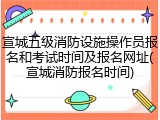 宣城五级消防设施操作员报名和考试时间及报名网址(宣城消防报名时间)