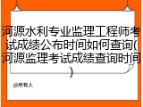 河源水利专业监理工程师考试成绩公布时间如何查询(河源监理考试成绩查询时间)