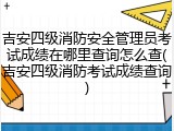 吉安四级消防安全管理员考试成绩在哪里查询怎么查(吉安四级消防考试成绩查询)