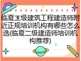 临夏二级建筑工程建造师附近正规培训机构有哪些怎么选(临夏二级建造师培训机构推荐)