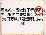阿克苏一级铁路工程建造师考试报名需要提供什么材料(阿克苏铁路建造师报名材料)