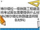 博尔塔拉一级铁路工程建造师考试报名需要提供什么材料(博尔塔拉铁路建造师报名材料)