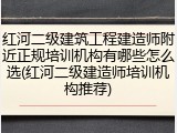 红河二级建筑工程建造师附近正规培训机构有哪些怎么选(红河二级建造师培训机构推荐)