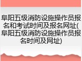 阜阳五级消防设施操作员报名和考试时间及报名网址(阜阳五级消防设施操作员报名时间及网址)
