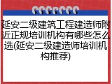 延安二级建筑工程建造师附近正规培训机构有哪些怎么选(延安二级建造师培训机构推荐)