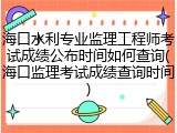 海口水利专业监理工程师考试成绩公布时间如何查询(海口监理考试成绩查询时间)
