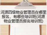河源四级物业管理员在哪里报名，有哪些培训班(河源物业管理员报名培训班)