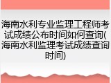 海南水利专业监理工程师考试成绩公布时间如何查询(海南水利监理考试成绩查询时间)