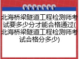 北海桥梁隧道工程检测师考试要多少分才能合格通过(北海桥梁隧道工程检测师考试合格分多少)