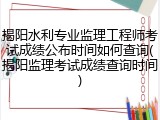 揭阳水利专业监理工程师考试成绩公布时间如何查询(揭阳监理考试成绩查询时间)