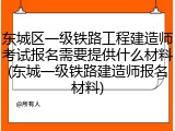 东城区一级铁路工程建造师考试报名需要提供什么材料(东城一级铁路建造师报名材料)