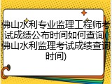佛山水利专业监理工程师考试成绩公布时间如何查询(佛山水利监理考试成绩查询时间)