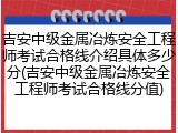 吉安中级金属冶炼安全工程师考试合格线介绍具体多少分(吉安中级金属冶炼安全工程师考试合格线分值)