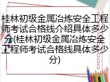 桂林初级金属冶炼安全工程师考试合格线介绍具体多少分(桂林初级金属冶炼安全工程师考试合格线具体多少分)