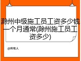 滁州中级施工员工资多少钱一个月通常(滁州施工员工资多少)
