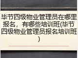 毕节四级物业管理员在哪里报名，有哪些培训班(毕节四级物业管理员报名培训班)