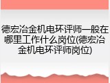 德宏冶金机电环评师一般在哪里工作什么岗位(德宏冶金机电环评师岗位)