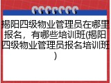 揭阳四级物业管理员在哪里报名，有哪些培训班(揭阳四级物业管理员报名培训班)