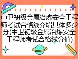 中卫初级金属冶炼安全工程师考试合格线介绍具体多少分(中卫初级金属冶炼安全工程师考试合格线分值)