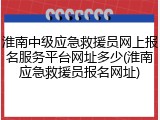 淮南中级应急救援员网上报名服务平台网址多少(淮南应急救援员报名网址)