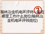 榆林冶金机电环评师一般在哪里工作什么岗位(榆林冶金机电环评师岗位)
