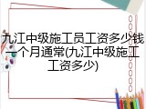 九江中级施工员工资多少钱一个月通常(九江中级施工工资多少)