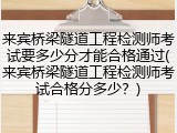 来宾桥梁隧道工程检测师考试要多少分才能合格通过(来宾桥梁隧道工程检测师考试合格分多少?)