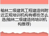 榆林二级建筑工程建造师附近正规培训机构有哪些怎么选(榆林二级建造师培训机构推荐)