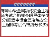 鹰潭中级金属冶炼安全工程师考试合格线介绍具体多少分(鹰潭中级金属冶炼安全工程师考试合格线分多少)