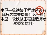 中卫一级铁路工程建造师考试报名需要提供什么材料(中卫一级铁路工程建造师考试报名材料)