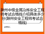 滁州中级金属冶炼安全工程师考试合格线介绍具体多少分(滁州安全工程师考试合格线)