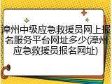 漳州中级应急救援员网上报名服务平台网址多少(漳州应急救援员报名网址)