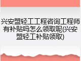 兴安盟轻工工程咨询工程师有补贴吗怎么领取呢(兴安盟轻工补贴领取)