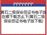 黄石二级保安员证书电子版在哪下载怎么下(黄石二级保安员证书电子版下载)