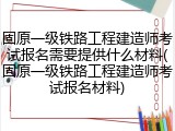固原一级铁路工程建造师考试报名需要提供什么材料(固原一级铁路工程建造师考试报名材料)