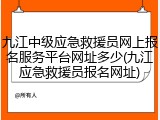 九江中级应急救援员网上报名服务平台网址多少(九江应急救援员报名网址)