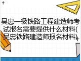 吴忠一级铁路工程建造师考试报名需要提供什么材料(吴忠铁路建造师报名材料)