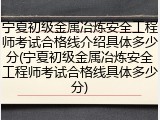 宁夏初级金属冶炼安全工程师考试合格线介绍具体多少分(宁夏初级金属冶炼安全工程师考试合格线具体多少分)