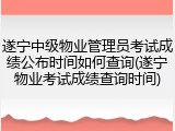 遂宁中级物业管理员考试成绩公布时间如何查询(遂宁物业考试成绩查询时间)