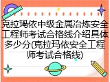 克拉玛依中级金属冶炼安全工程师考试合格线介绍具体多少分(克拉玛依安全工程师考试合格线)
