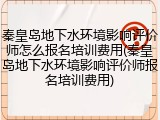 秦皇岛地下水环境影响评价师怎么报名培训费用(秦皇岛地下水环境影响评价师报名培训费用)